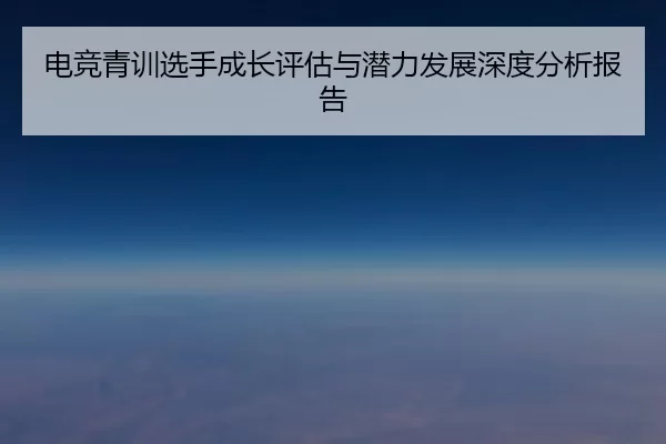 电竞青训选手成长评估与潜力发展深度分析报告