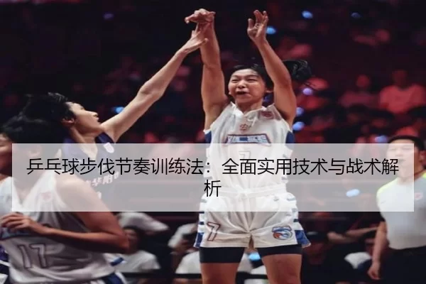乒乓球步伐节奏训练法：全面实用技术与战术解析